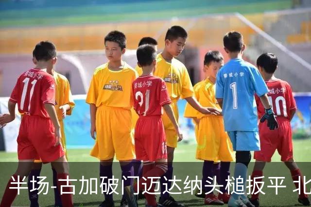 半场-古加破门迈达纳头槌扳平 北京国安1-1河南