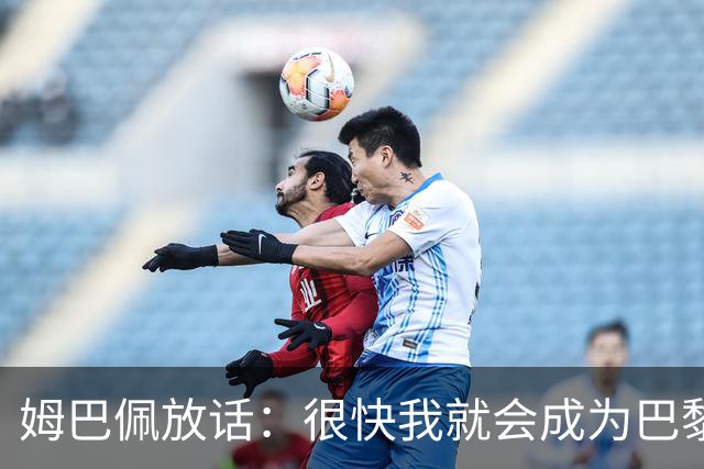 姆巴佩放话：很快我就会成为巴黎队史最佳射手